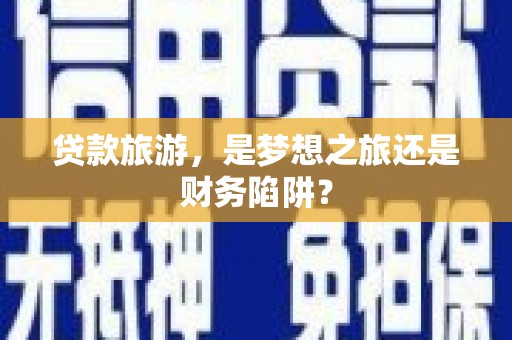 湖北贷款旅游，是梦想之旅还是财务陷阱？