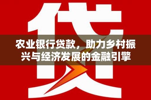 湖北农业银行贷款，助力乡村振兴与经济发展的金融引擎