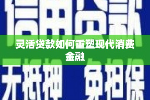 湖北灵活贷款如何重塑现代消费金融