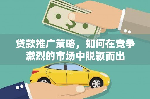 湖北贷款推广策略，如何在竞争激烈的市场中脱颖而出