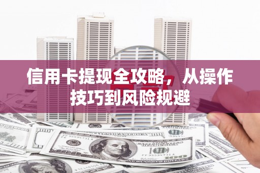 湖北信用卡提现全攻略，从操作技巧到风险规避