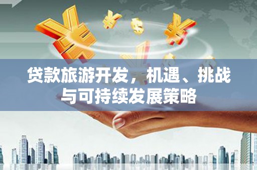 湖北贷款旅游开发，机遇、挑战与可持续发展策略