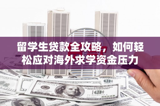 湖北留学生贷款全攻略，如何轻松应对海外求学资金压力