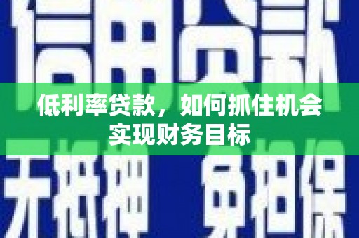 湖北低利率贷款，如何抓住机会实现财务目标
