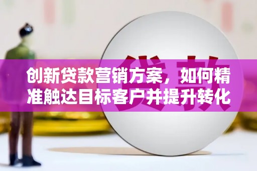 湖北创新贷款营销方案，如何精准触达目标客户并提升转化率