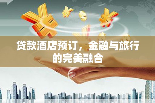 湖北贷款酒店预订，金融与旅行的完美融合
