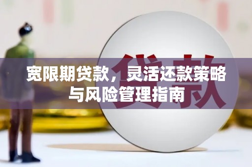 湖北宽限期贷款，灵活还款策略与风险管理指南