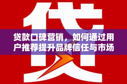 湖北贷款口碑营销，如何通过用户推荐提升品牌信任与市场份额