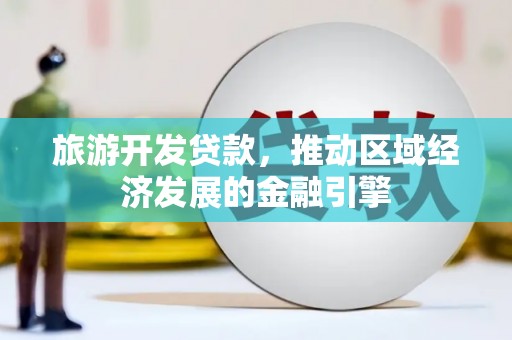 湖北旅游开发贷款，推动区域经济发展的金融引擎