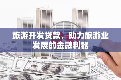 湖北旅游开发贷款，助力旅游业发展的金融利器