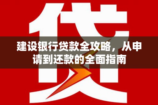 湖北建设银行贷款全攻略，从申请到还款的全面指南