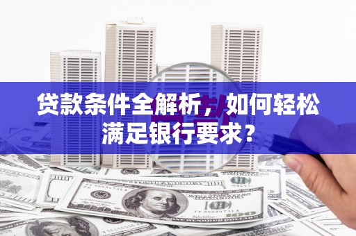 湖北贷款条件全解析，如何轻松满足银行要求？