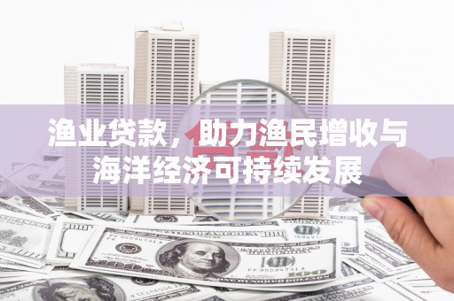 湖北渔业贷款，助力渔民增收与海洋经济可持续发展