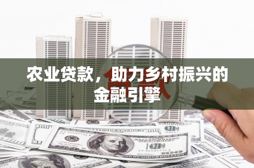 湖北农业贷款，助力乡村振兴的金融引擎