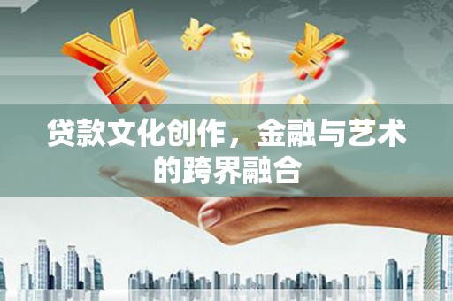 湖北贷款文化创作，金融与艺术的跨界融合