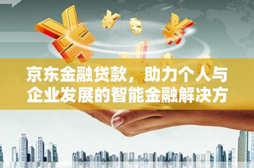 湖北京东金融贷款，助力个人与企业发展的智能金融解决方案