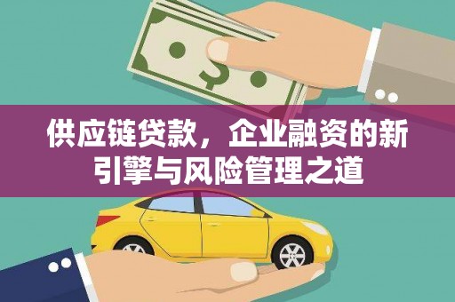 湖北供应链贷款，企业融资的新引擎与风险管理之道