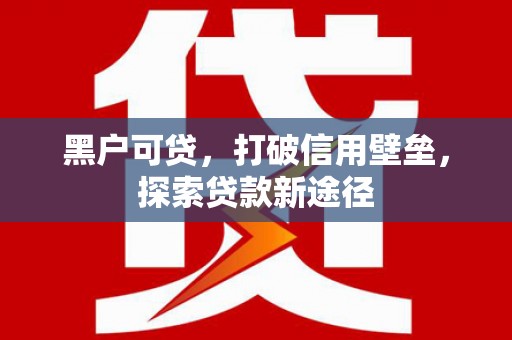湖北黑户可贷，打破信用壁垒，探索贷款新途径