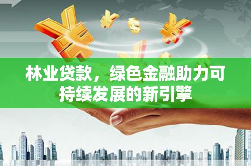 湖北林业贷款，绿色金融助力可持续发展的新引擎