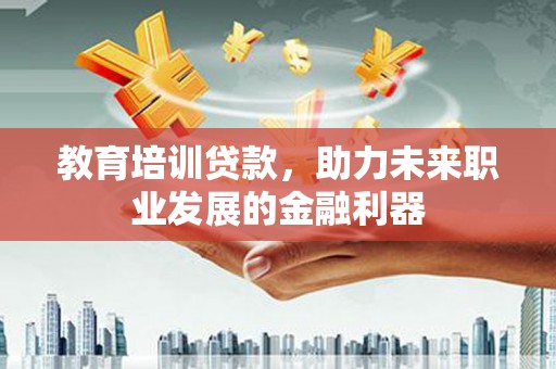湖北教育培训贷款，助力未来职业发展的金融利器