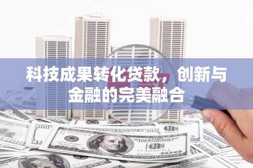 湖北科技成果转化贷款，创新与金融的完美融合