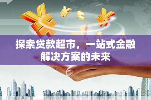 湖北探索贷款超市，一站式金融解决方案的未来