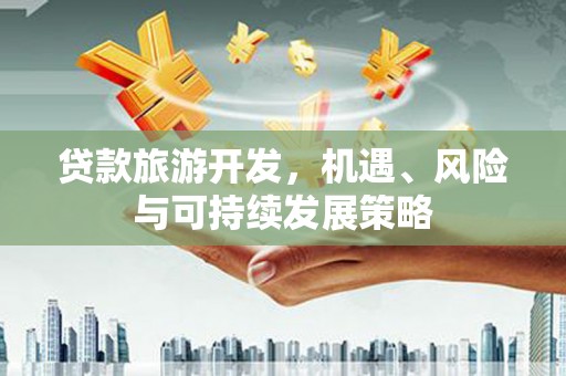 湖北贷款旅游开发，机遇、风险与可持续发展策略