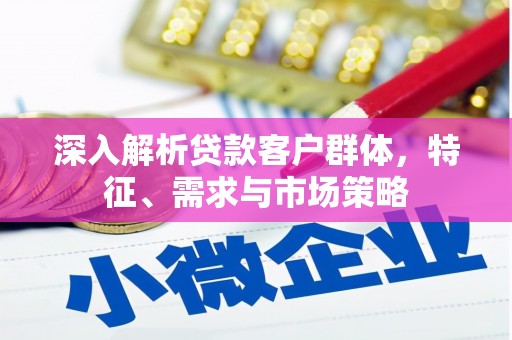 湖北深入解析贷款客户群体，特征、需求与市场策略