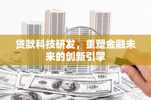 湖北贷款科技研发，重塑金融未来的创新引擎