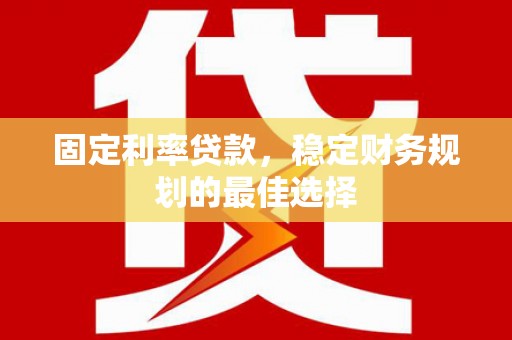 湖北固定利率贷款，稳定财务规划的最佳选择