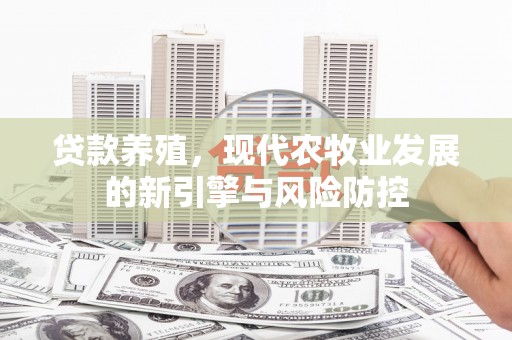 湖北贷款养殖，现代农牧业发展的新引擎与风险防控