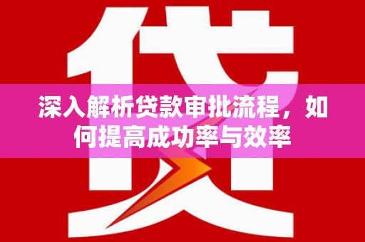 湖北深入解析贷款审批流程，如何提高成功率与效率