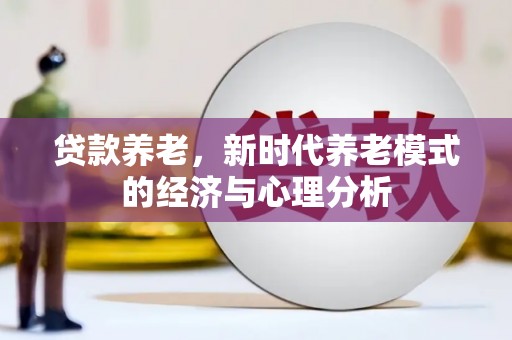 湖北贷款养老，新时代养老模式的经济与心理分析