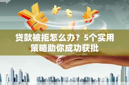 湖北贷款被拒怎么办？5个实用策略助你成功获批