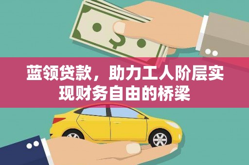 湖北蓝领贷款，助力工人阶层实现财务自由的桥梁