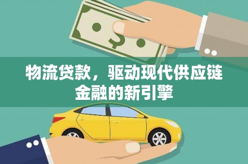 湖北物流贷款，驱动现代供应链金融的新引擎