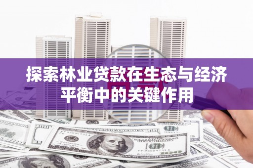 湖北探索林业贷款在生态与经济平衡中的关键作用