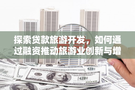 湖北探索贷款旅游开发，如何通过融资推动旅游业创新与增长