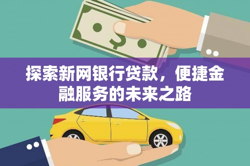 湖北探索新网银行贷款，便捷金融服务的未来之路