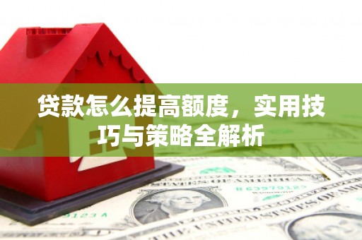 湖北贷款怎么提高额度，实用技巧与策略全解析