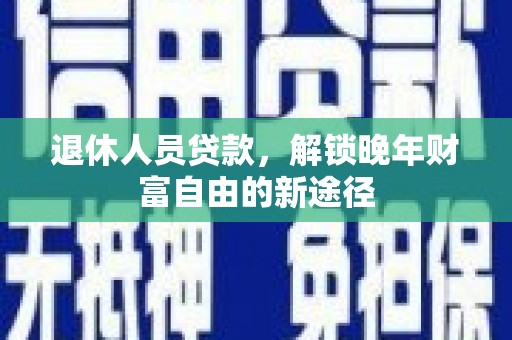 湖北退休人员贷款，解锁晚年财富自由的新途径