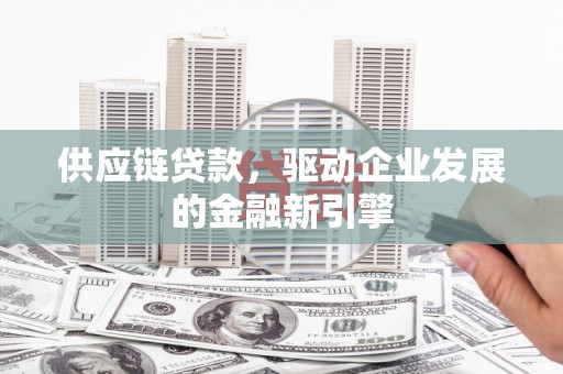 湖北供应链贷款，驱动企业发展的金融新引擎