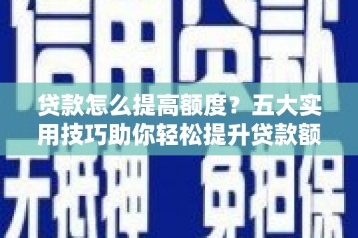 湖北贷款怎么提高额度？五大实用技巧助你轻松提升贷款额度