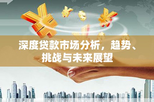 湖北深度贷款市场分析，趋势、挑战与未来展望