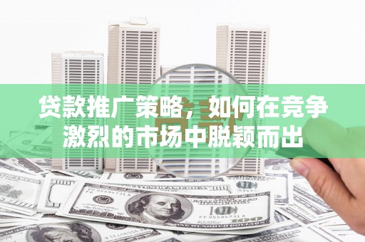 湖北贷款推广策略，如何在竞争激烈的市场中脱颖而出