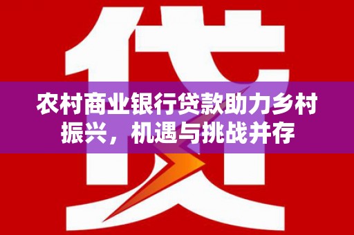 湖北农村商业银行贷款助力乡村振兴，机遇与挑战并存