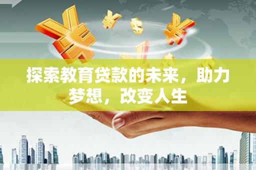 湖北探索教育贷款的未来，助力梦想，改变人生