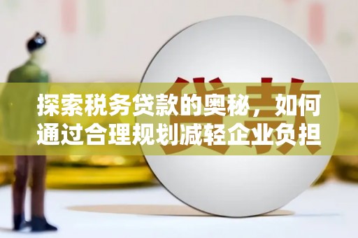 湖北探索税务贷款的奥秘，如何通过合理规划减轻企业负担