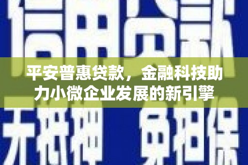 湖北平安普惠贷款，金融科技助力小微企业发展的新引擎