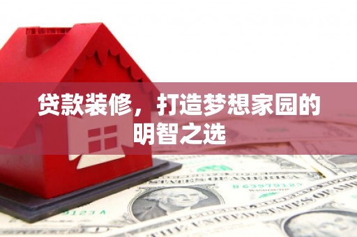 湖北贷款装修，打造梦想家园的明智之选